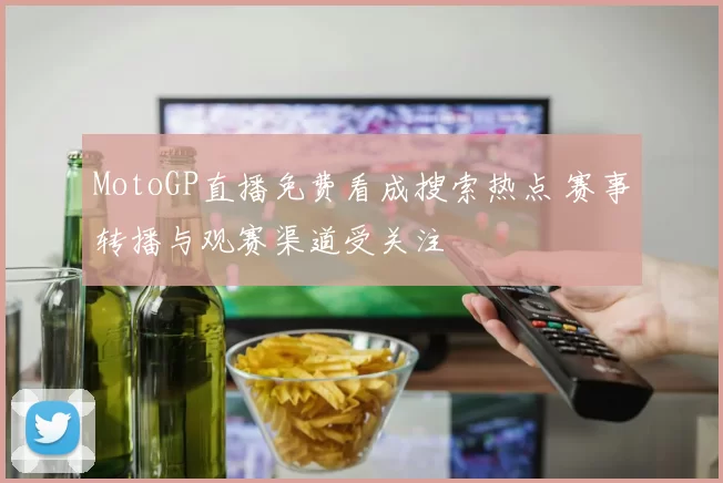 MotoGP直播免费看成搜索热点 赛事转播与观赛渠道受关注