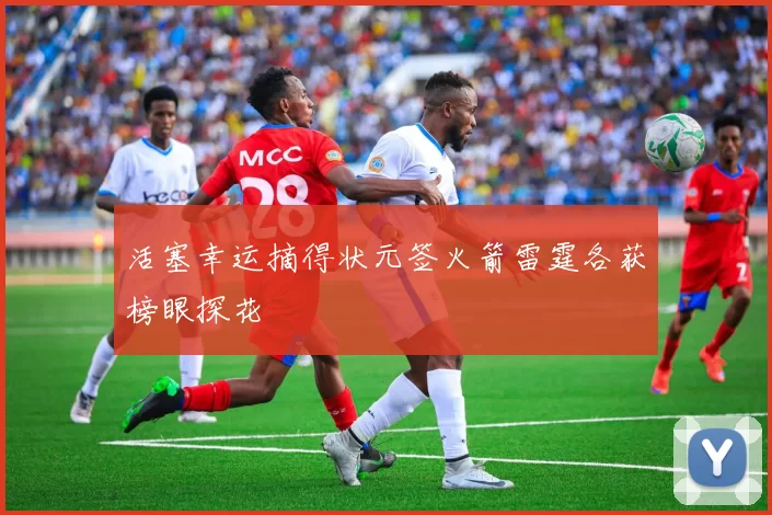 活塞幸运摘得状元签火箭雷霆各获榜眼探花