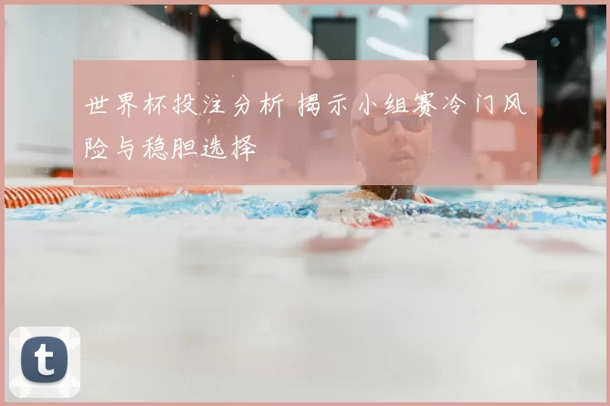 世界杯投注分析 揭示小组赛冷门风险与稳胆选择