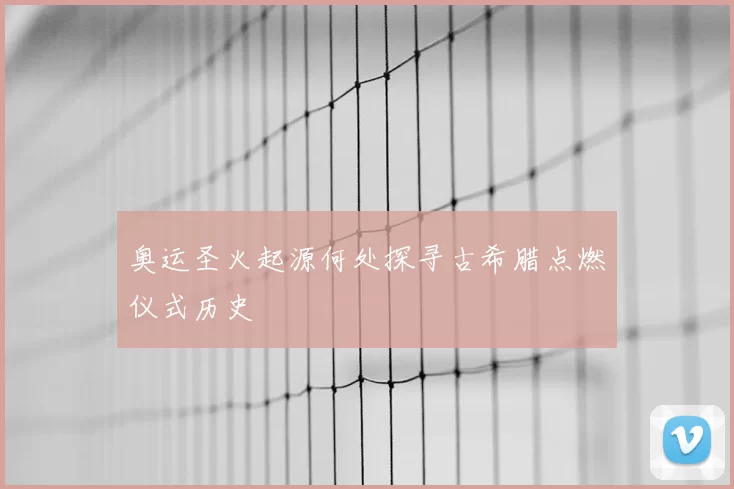 奥运圣火起源何处探寻古希腊点燃仪式历史