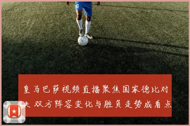 皇马巴萨视频直播聚焦国家德比对决 双方阵容变化与胜负走势成看点