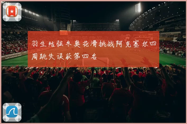 羽生结弦冬奥花滑挑战阿克塞尔四周跳失误获第四名