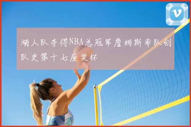 湖人队夺得NBA总冠军詹姆斯率队创队史第十七座奖杯