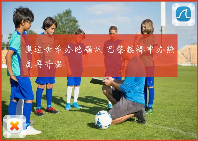 奥运会举办地确认 巴黎接棒申办热度再升温