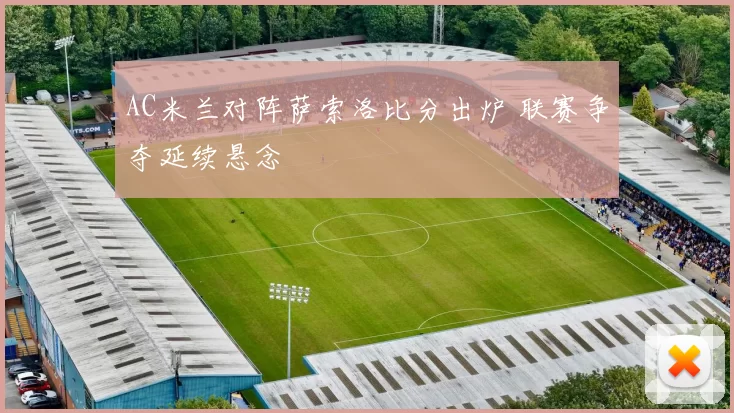 AC米兰对阵萨索洛比分出炉 联赛争夺延续悬念