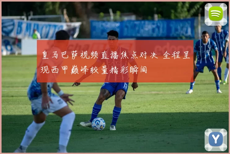 皇马巴萨视频直播焦点对决 全程呈现西甲巅峰较量精彩瞬间