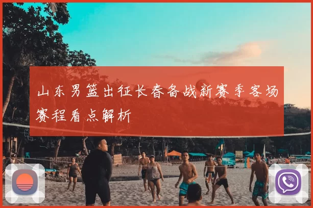 山东男篮出征长春备战新赛季客场赛程看点解析