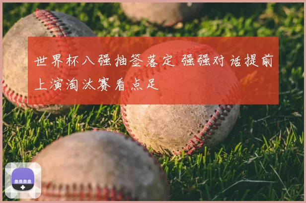 世界杯八强抽签落定 强强对话提前上演淘汰赛看点足