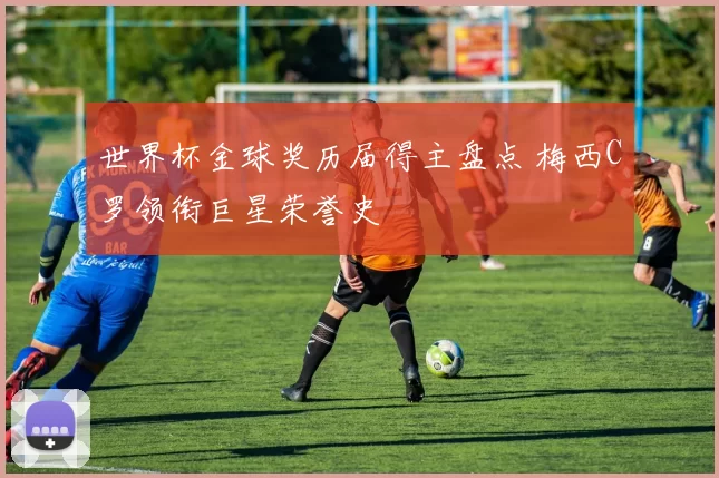 世界杯金球奖历届得主盘点 梅西C罗领衔巨星荣誉史