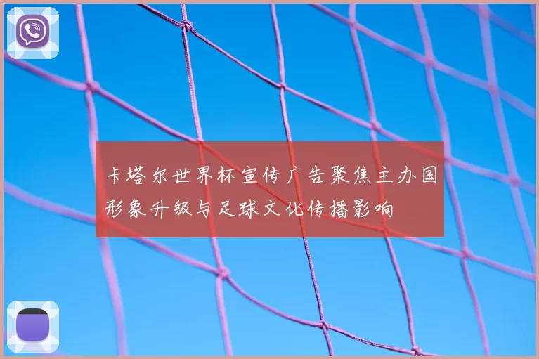 卡塔尔世界杯宣传广告聚焦主办国形象升级与足球文化传播影响