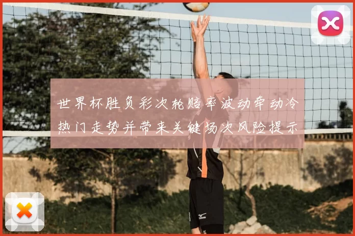 世界杯胜负彩次轮赔率波动牵动冷热门走势并带来关键场次风险提示
