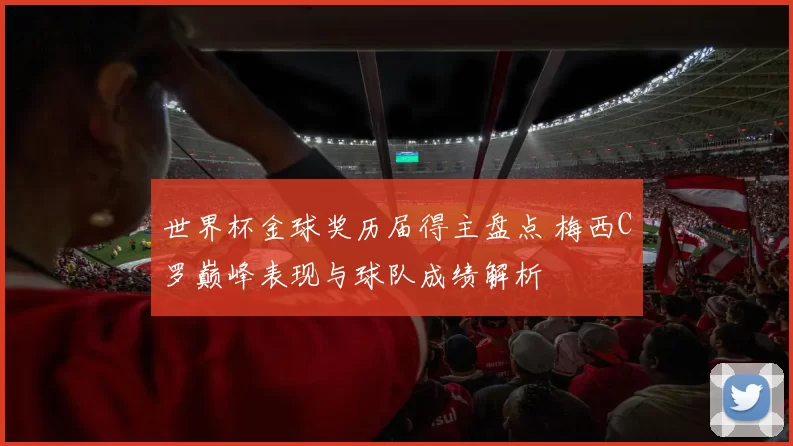 世界杯金球奖历届得主盘点 梅西C罗巅峰表现与球队成绩解析