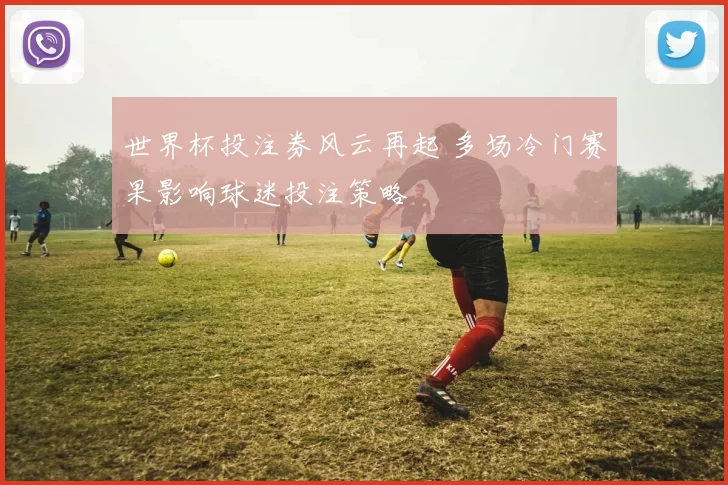 世界杯投注券风云再起 多场冷门赛果影响球迷投注策略