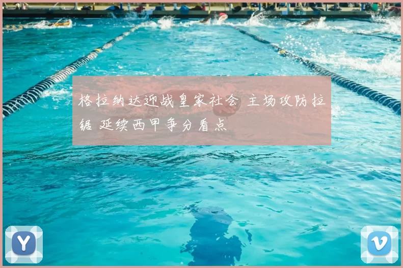 格拉纳达迎战皇家社会 主场攻防拉锯 延续西甲争分看点