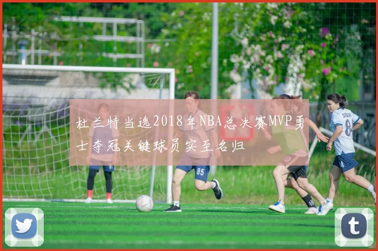 杜兰特当选2018年NBA总决赛MVP勇士夺冠关键球员实至名归