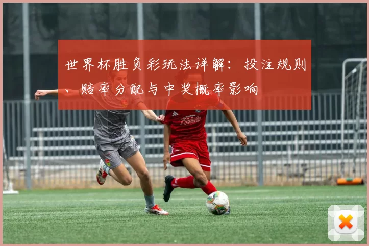 世界杯胜负彩玩法详解:投注规则、赔率分配与中奖概率影响