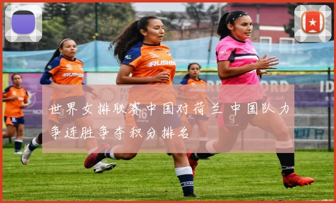 世界女排联赛中国对荷兰 中国队力争连胜争夺积分排名