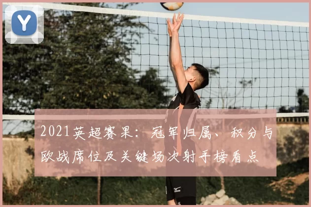 2021英超赛果:冠军归属、积分与欧战席位及关键场次射手榜看点