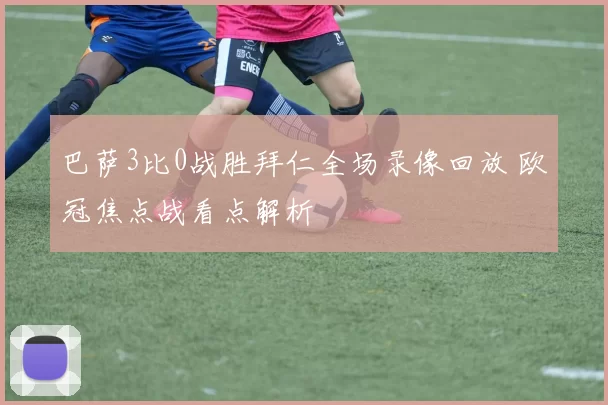 巴萨3比0战胜拜仁全场录像回放 欧冠焦点战看点解析