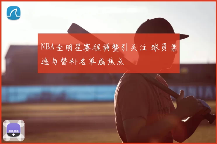 NBA全明星赛程调整引关注 球员票选与替补名单成焦点