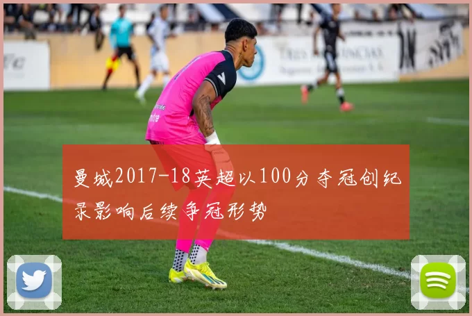 曼城2017-18英超以100分夺冠创纪录影响后续争冠形势