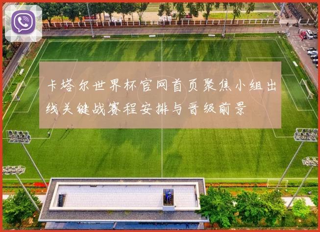 卡塔尔世界杯官网首页聚焦小组出线关键战赛程安排与晋级前景