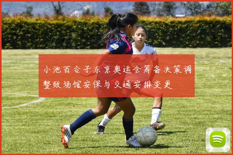 小池百合子东京奥运会筹备决策调整致场馆安保与交通安排变更
