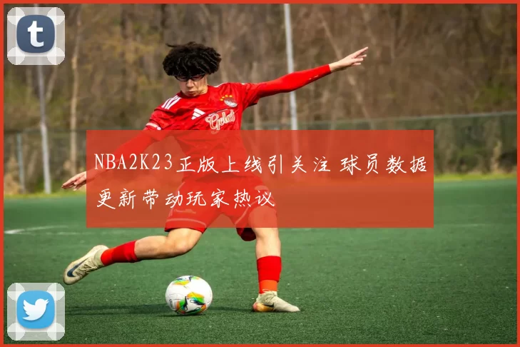 NBA2K23正版上线引关注 球员数据更新带动玩家热议