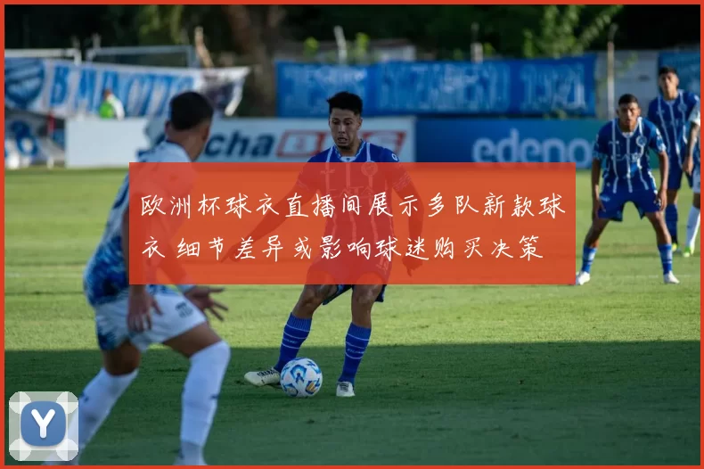 欧洲杯球衣直播间展示多队新款球衣 细节差异或影响球迷购买决策