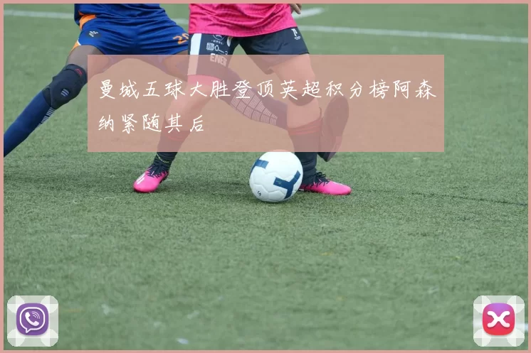 曼城五球大胜登顶英超积分榜阿森纳紧随其后