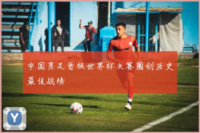 中国男足晋级世界杯决赛圈创历史最佳战绩