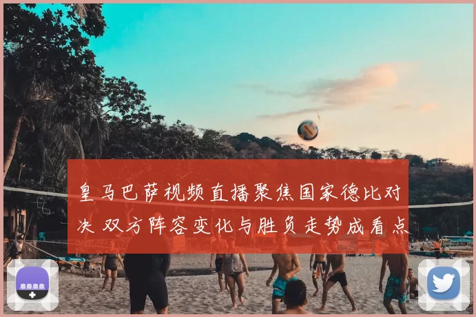 皇马巴萨视频直播聚焦国家德比对决 双方阵容变化与胜负走势成看点