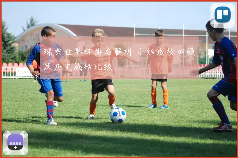 瑞典世界杯排名解析 小组成绩回顾及历史战绩比较