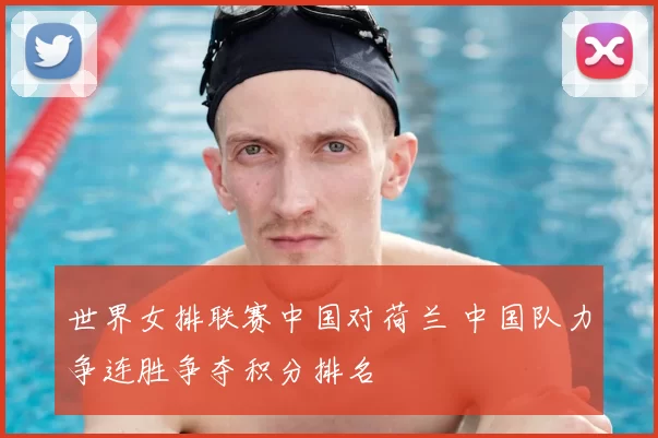 世界女排联赛中国对荷兰 中国队力争连胜争夺积分排名