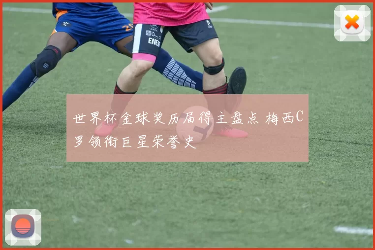 世界杯金球奖历届得主盘点 梅西C罗领衔巨星荣誉史