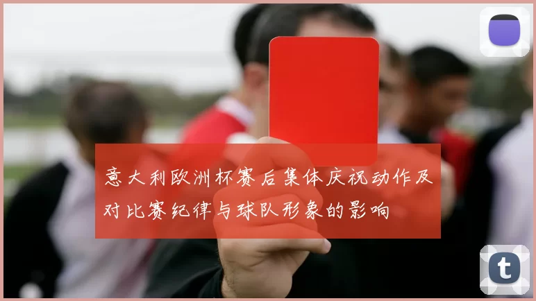 意大利欧洲杯赛后集体庆祝动作及对比赛纪律与球队形象的影响