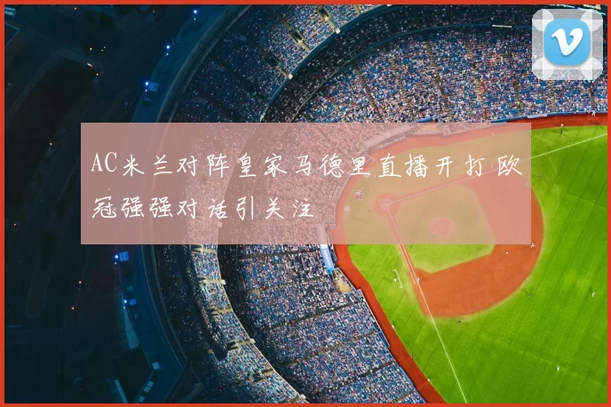 AC米兰对阵皇家马德里直播开打 欧冠强强对话引关注