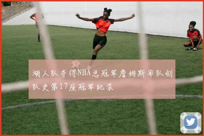 湖人队夺得NBA总冠军詹姆斯率队创队史第17座冠军纪录