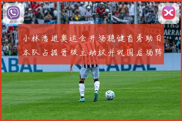 小林浩进奥运会开场稳健首秀助日本队占据晋级主动权并巩固后场阵地