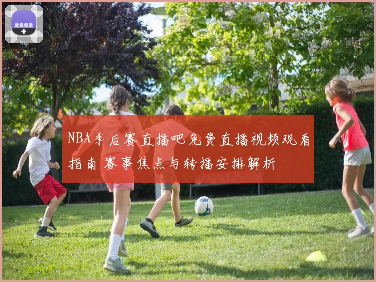 NBA季后赛直播吧免费直播视频观看指南 赛事焦点与转播安排解析