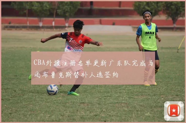 CBA外援注册名单更新广东队完成马尚布鲁克斯替补人选签约