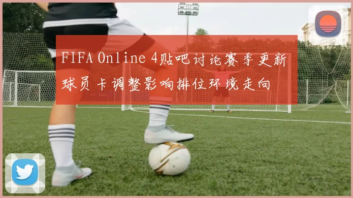 FIFA Online 4贴吧讨论赛季更新 球员卡调整影响排位环境走向