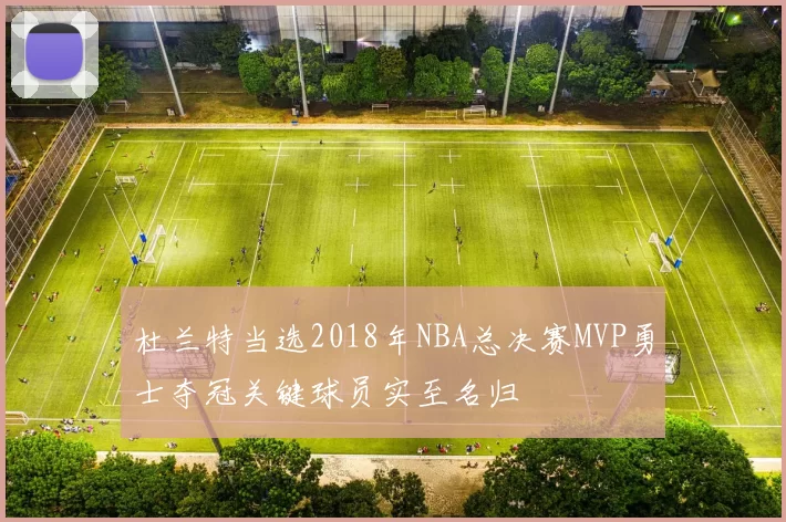 杜兰特当选2018年NBA总决赛MVP勇士夺冠关键球员实至名归
