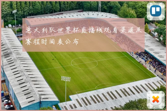 意大利队世界杯直播线观看渠道及赛程时间表公布